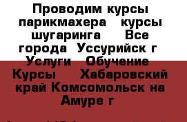 Проводим курсы парикмахера , курсы шугаринга , - Все города, Уссурийск г. Услуги » Обучение. Курсы   . Хабаровский край,Комсомольск-на-Амуре г.